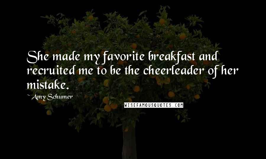 Amy Schumer Quotes: She made my favorite breakfast and recruited me to be the cheerleader of her mistake.