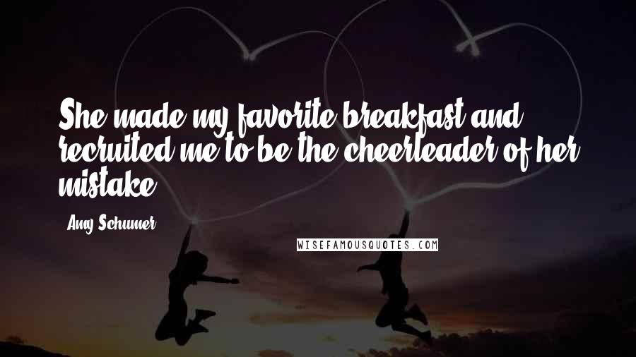 Amy Schumer Quotes: She made my favorite breakfast and recruited me to be the cheerleader of her mistake.