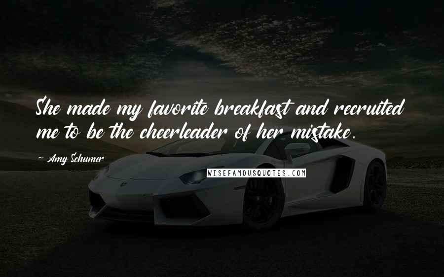 Amy Schumer Quotes: She made my favorite breakfast and recruited me to be the cheerleader of her mistake.