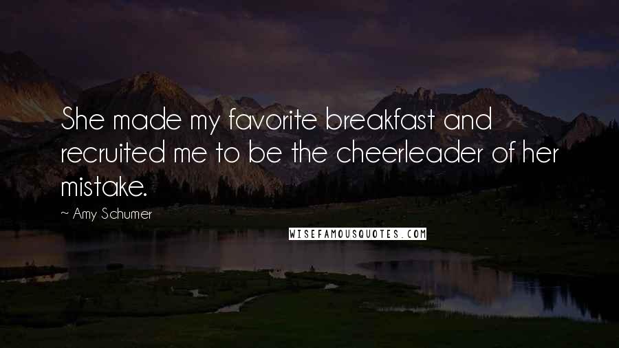 Amy Schumer Quotes: She made my favorite breakfast and recruited me to be the cheerleader of her mistake.