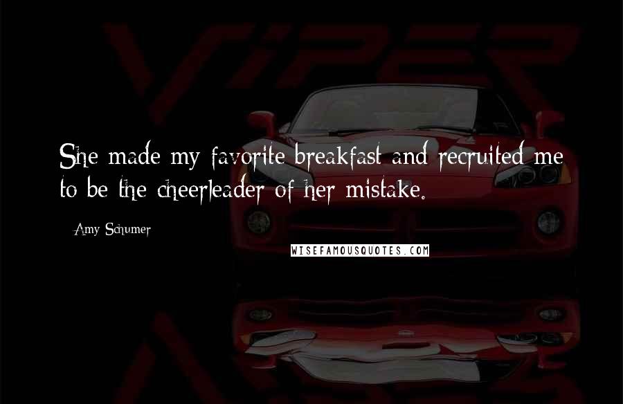 Amy Schumer Quotes: She made my favorite breakfast and recruited me to be the cheerleader of her mistake.