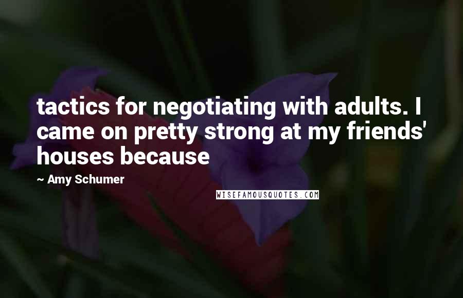 Amy Schumer Quotes: tactics for negotiating with adults. I came on pretty strong at my friends' houses because