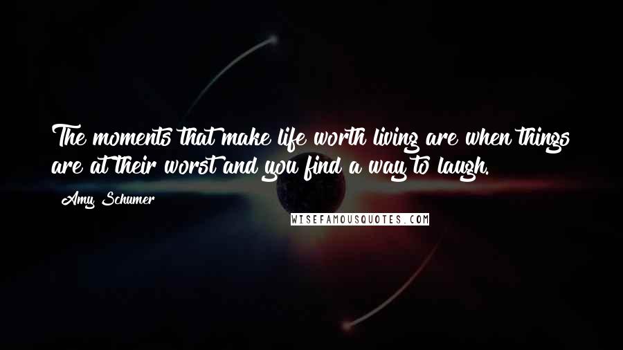 Amy Schumer Quotes: The moments that make life worth living are when things are at their worst and you find a way to laugh.