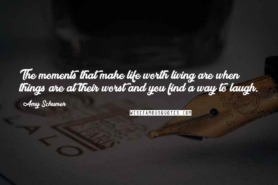 Amy Schumer Quotes: The moments that make life worth living are when things are at their worst and you find a way to laugh.