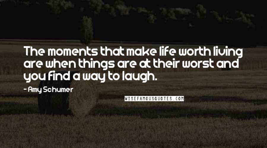 Amy Schumer Quotes: The moments that make life worth living are when things are at their worst and you find a way to laugh.