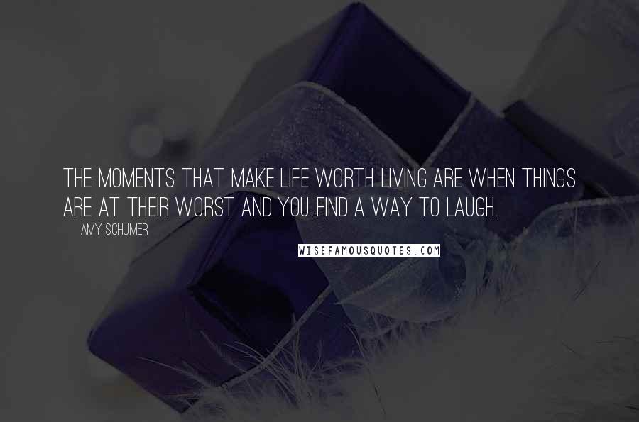 Amy Schumer Quotes: The moments that make life worth living are when things are at their worst and you find a way to laugh.