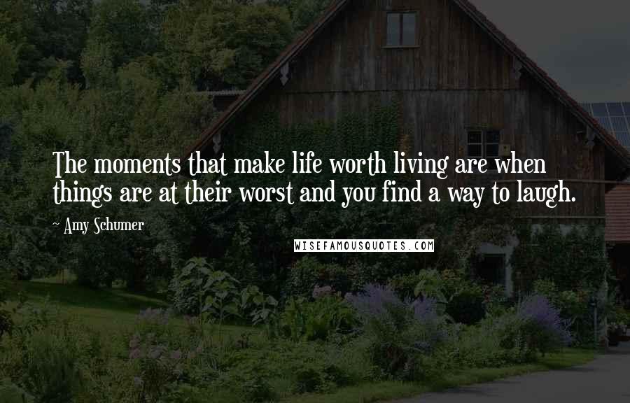 Amy Schumer Quotes: The moments that make life worth living are when things are at their worst and you find a way to laugh.