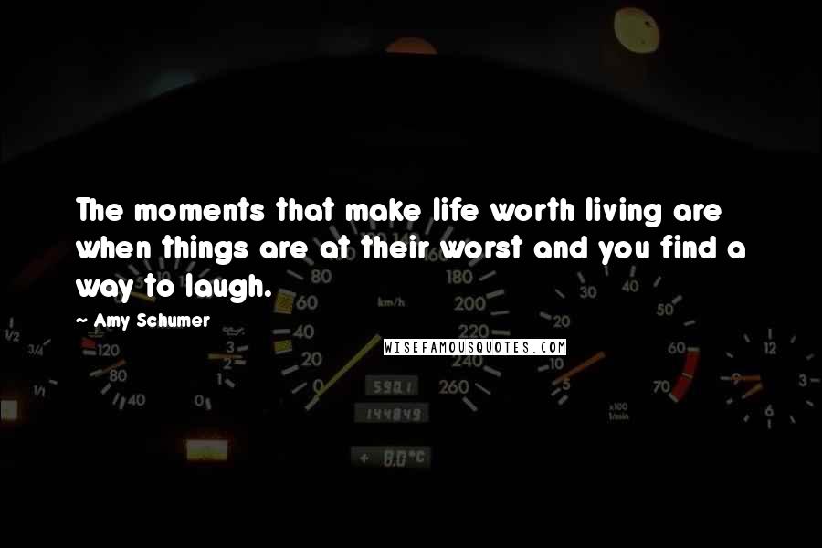 Amy Schumer Quotes: The moments that make life worth living are when things are at their worst and you find a way to laugh.