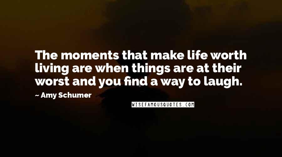 Amy Schumer Quotes: The moments that make life worth living are when things are at their worst and you find a way to laugh.