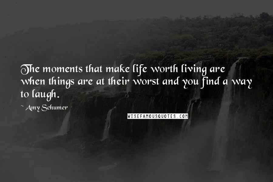 Amy Schumer Quotes: The moments that make life worth living are when things are at their worst and you find a way to laugh.