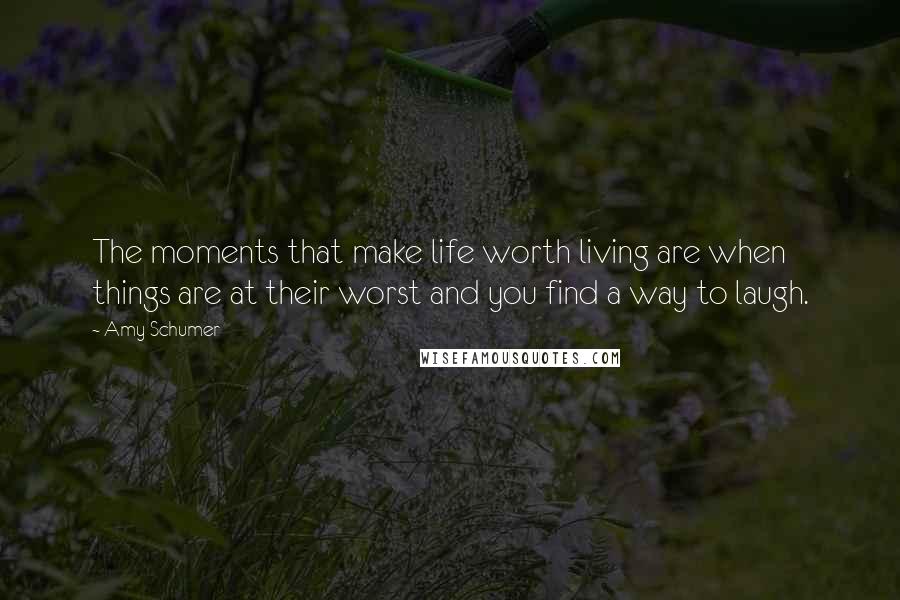 Amy Schumer Quotes: The moments that make life worth living are when things are at their worst and you find a way to laugh.