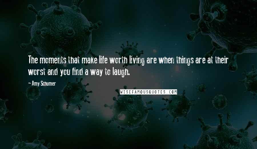 Amy Schumer Quotes: The moments that make life worth living are when things are at their worst and you find a way to laugh.