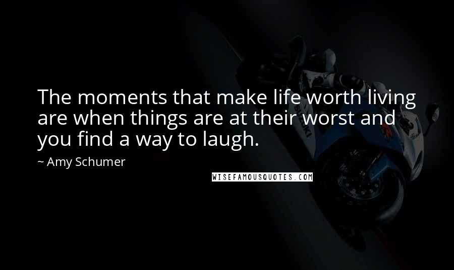 Amy Schumer Quotes: The moments that make life worth living are when things are at their worst and you find a way to laugh.