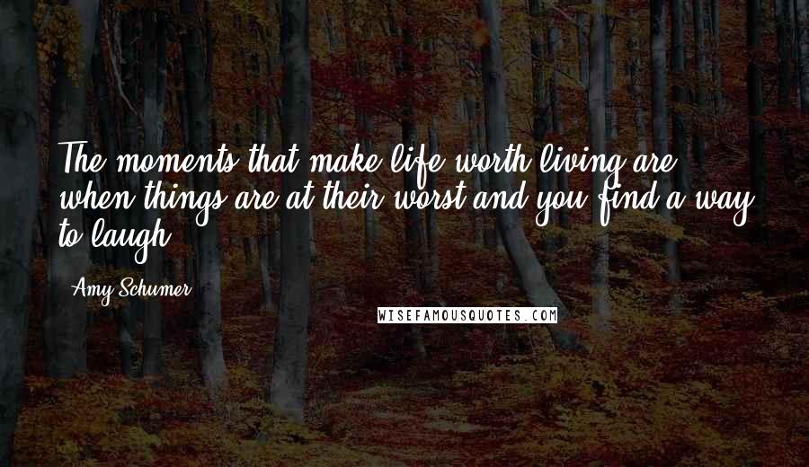 Amy Schumer Quotes: The moments that make life worth living are when things are at their worst and you find a way to laugh.