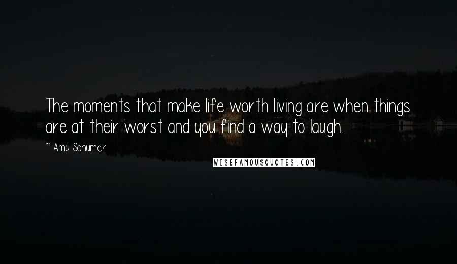 Amy Schumer Quotes: The moments that make life worth living are when things are at their worst and you find a way to laugh.