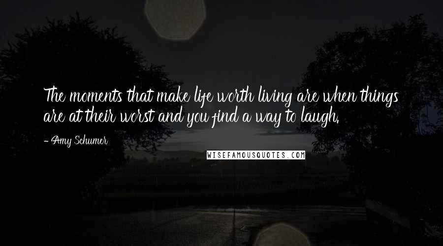 Amy Schumer Quotes: The moments that make life worth living are when things are at their worst and you find a way to laugh.