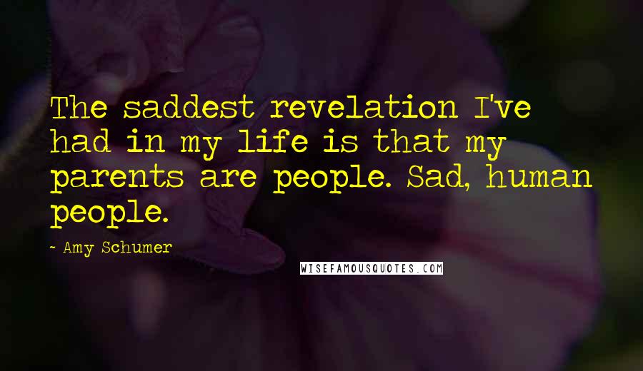 Amy Schumer Quotes: The saddest revelation I've had in my life is that my parents are people. Sad, human people.