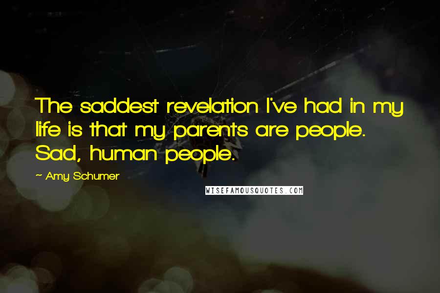 Amy Schumer Quotes: The saddest revelation I've had in my life is that my parents are people. Sad, human people.