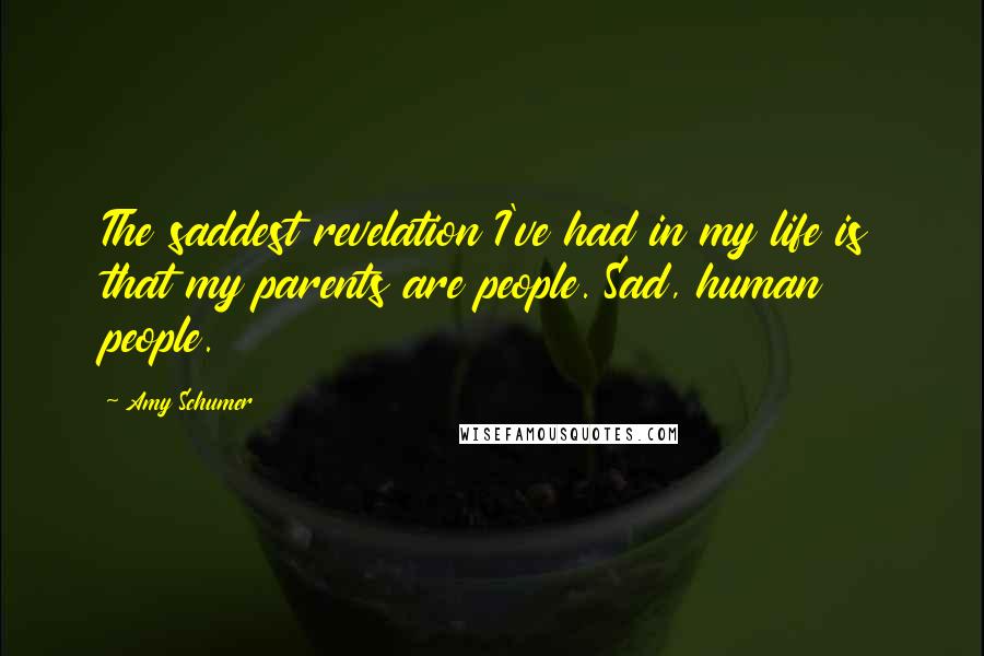 Amy Schumer Quotes: The saddest revelation I've had in my life is that my parents are people. Sad, human people.