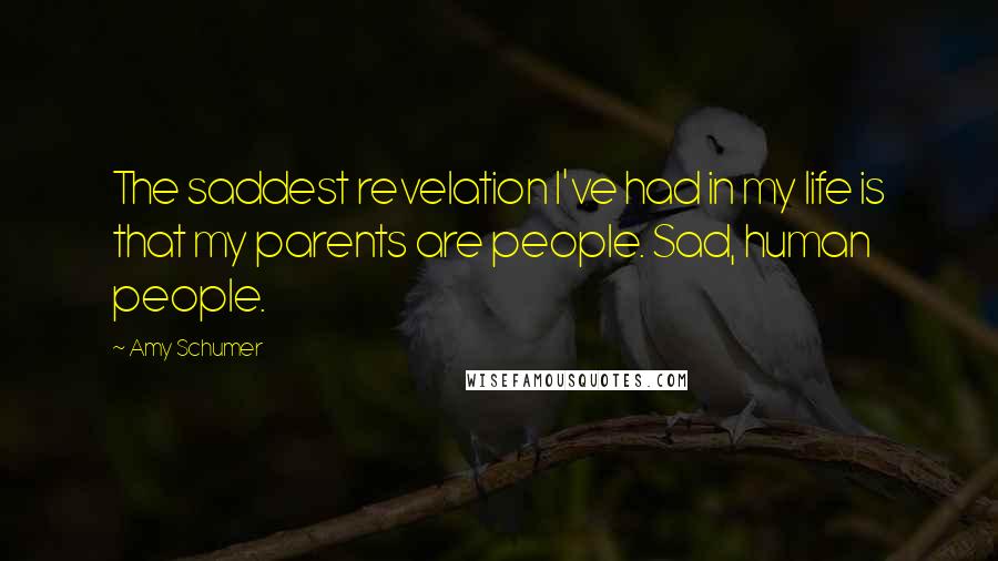 Amy Schumer Quotes: The saddest revelation I've had in my life is that my parents are people. Sad, human people.