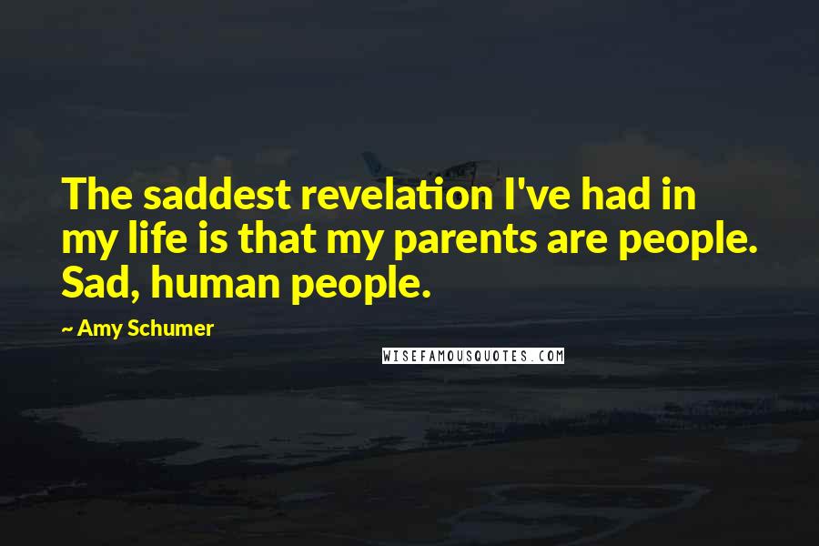 Amy Schumer Quotes: The saddest revelation I've had in my life is that my parents are people. Sad, human people.