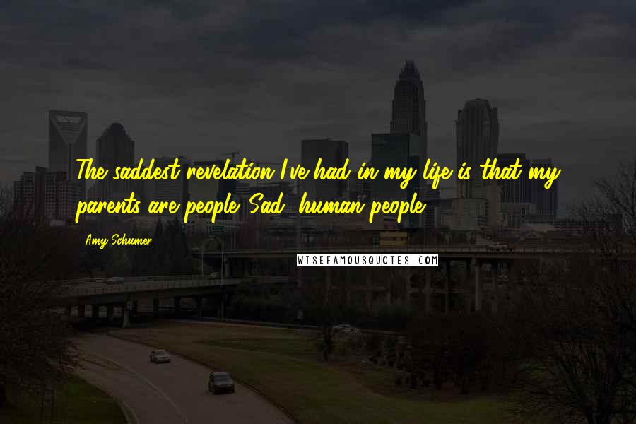 Amy Schumer Quotes: The saddest revelation I've had in my life is that my parents are people. Sad, human people.