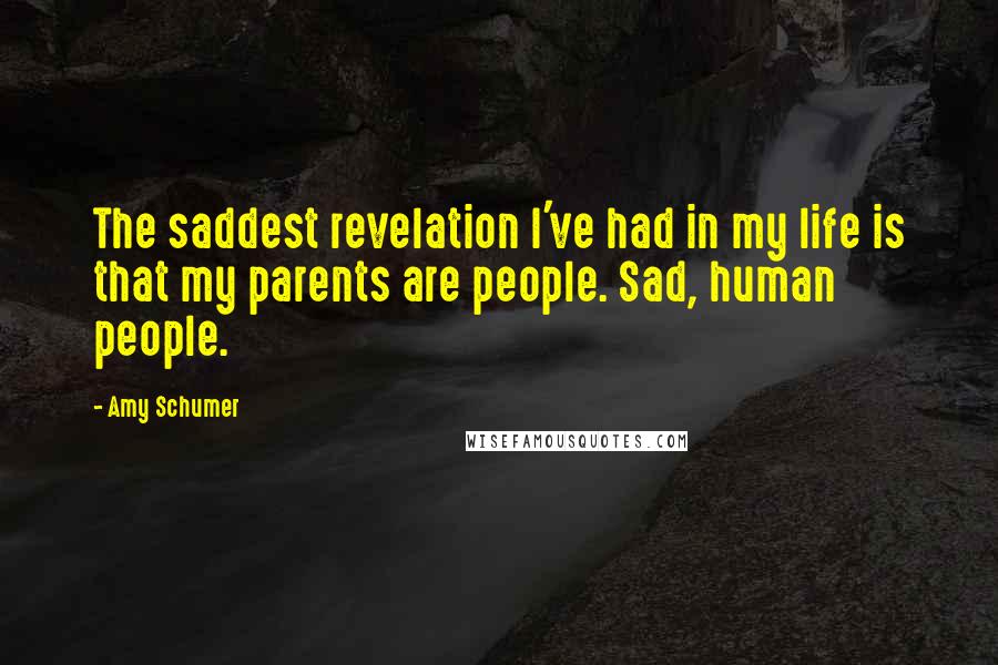 Amy Schumer Quotes: The saddest revelation I've had in my life is that my parents are people. Sad, human people.