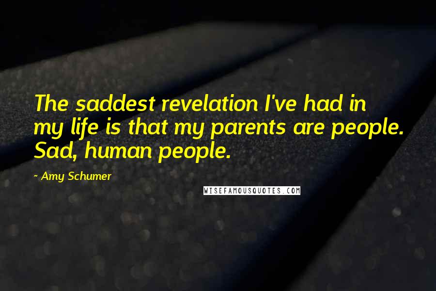 Amy Schumer Quotes: The saddest revelation I've had in my life is that my parents are people. Sad, human people.