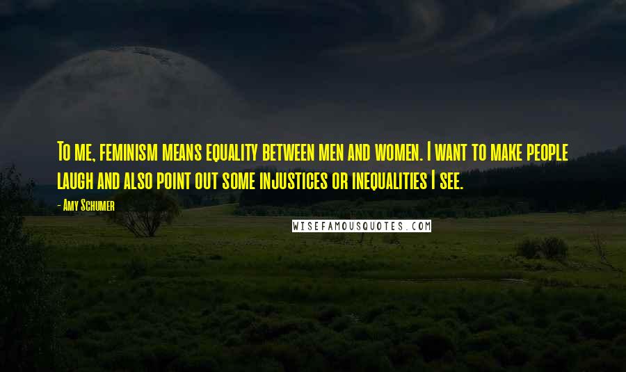 Amy Schumer Quotes: To me, feminism means equality between men and women. I want to make people laugh and also point out some injustices or inequalities I see.