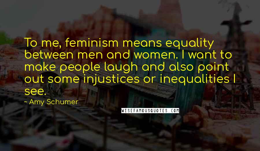 Amy Schumer Quotes: To me, feminism means equality between men and women. I want to make people laugh and also point out some injustices or inequalities I see.