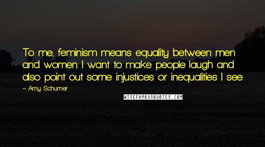 Amy Schumer Quotes: To me, feminism means equality between men and women. I want to make people laugh and also point out some injustices or inequalities I see.