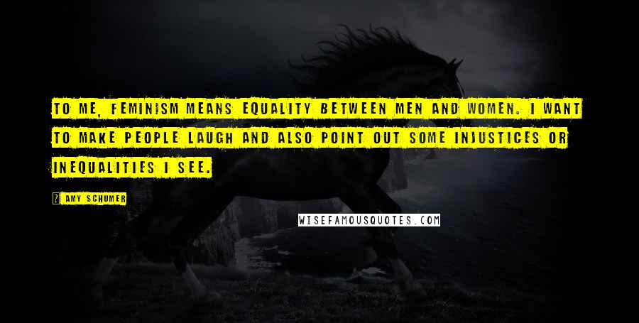 Amy Schumer Quotes: To me, feminism means equality between men and women. I want to make people laugh and also point out some injustices or inequalities I see.