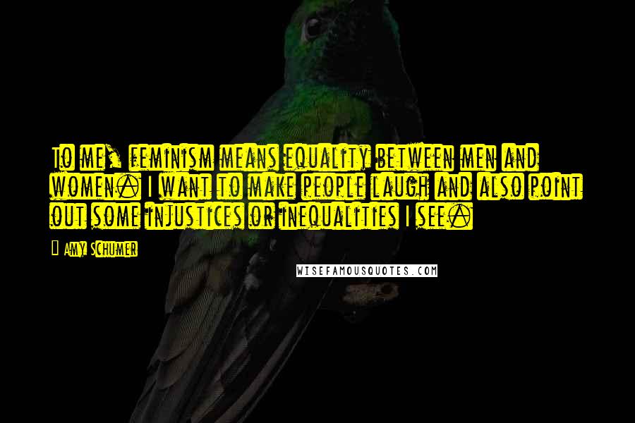 Amy Schumer Quotes: To me, feminism means equality between men and women. I want to make people laugh and also point out some injustices or inequalities I see.