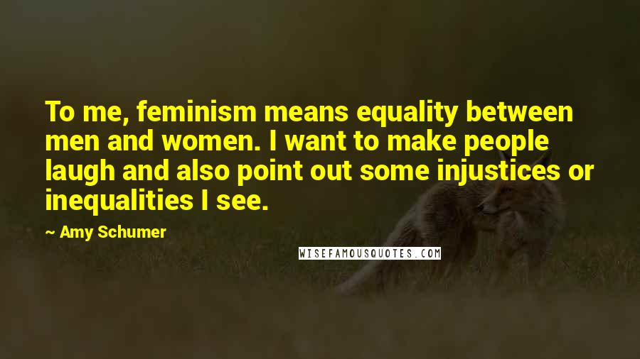 Amy Schumer Quotes: To me, feminism means equality between men and women. I want to make people laugh and also point out some injustices or inequalities I see.