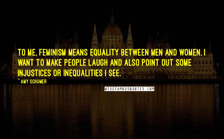 Amy Schumer Quotes: To me, feminism means equality between men and women. I want to make people laugh and also point out some injustices or inequalities I see.