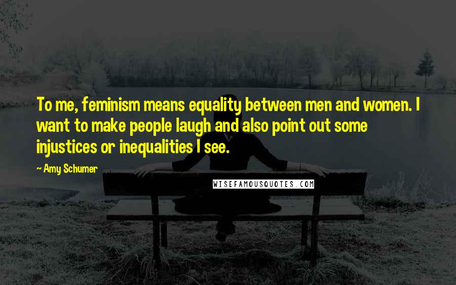 Amy Schumer Quotes: To me, feminism means equality between men and women. I want to make people laugh and also point out some injustices or inequalities I see.