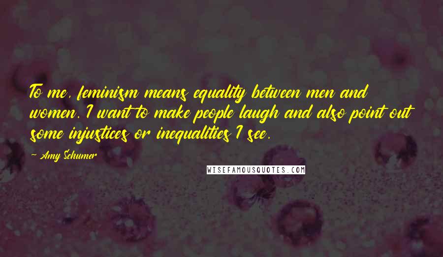 Amy Schumer Quotes: To me, feminism means equality between men and women. I want to make people laugh and also point out some injustices or inequalities I see.