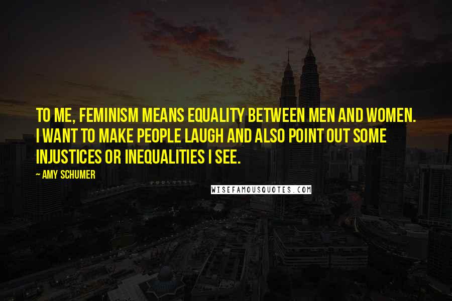 Amy Schumer Quotes: To me, feminism means equality between men and women. I want to make people laugh and also point out some injustices or inequalities I see.