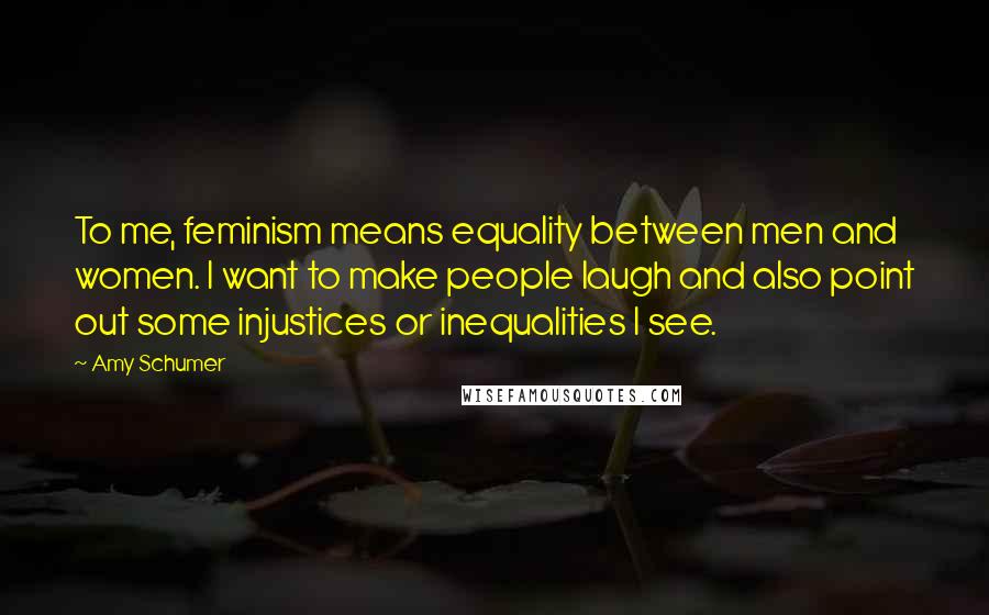 Amy Schumer Quotes: To me, feminism means equality between men and women. I want to make people laugh and also point out some injustices or inequalities I see.