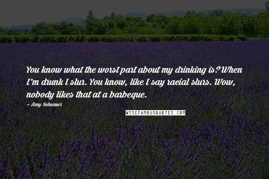 Amy Schumer Quotes: You know what the worst part about my drinking is? When I'm drunk I slur. You know, like I say racial slurs. Wow, nobody likes that at a barbeque.