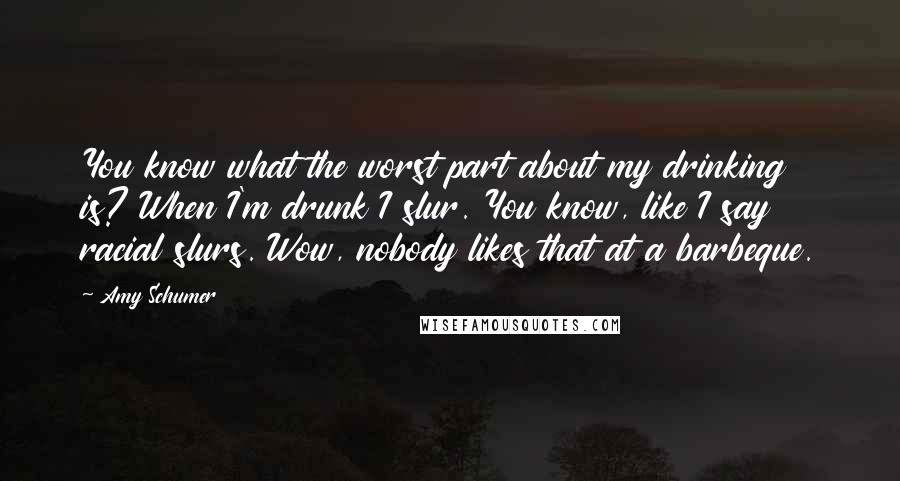 Amy Schumer Quotes: You know what the worst part about my drinking is? When I'm drunk I slur. You know, like I say racial slurs. Wow, nobody likes that at a barbeque.