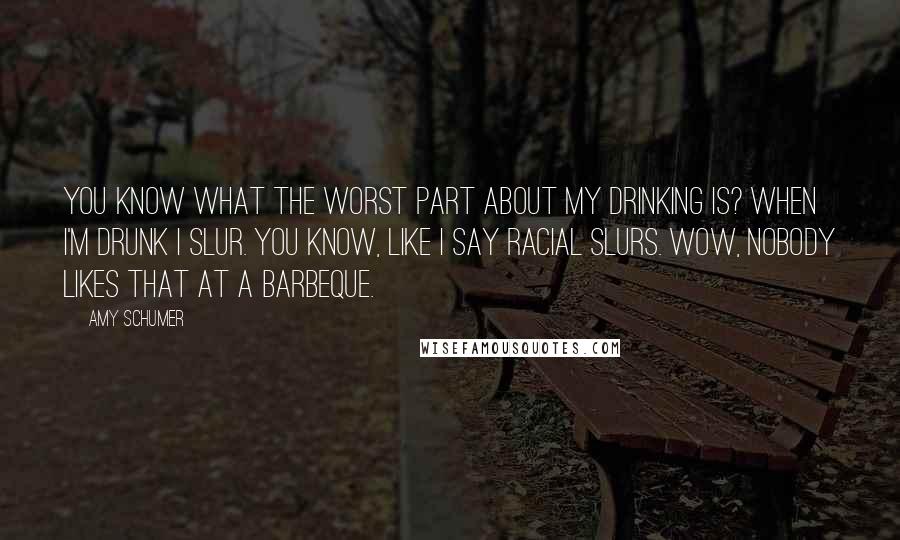 Amy Schumer Quotes: You know what the worst part about my drinking is? When I'm drunk I slur. You know, like I say racial slurs. Wow, nobody likes that at a barbeque.