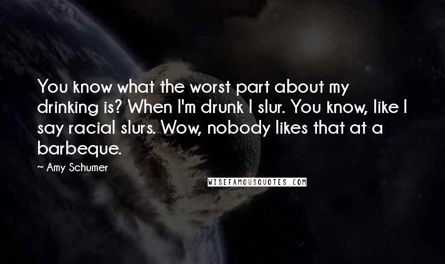 Amy Schumer Quotes: You know what the worst part about my drinking is? When I'm drunk I slur. You know, like I say racial slurs. Wow, nobody likes that at a barbeque.