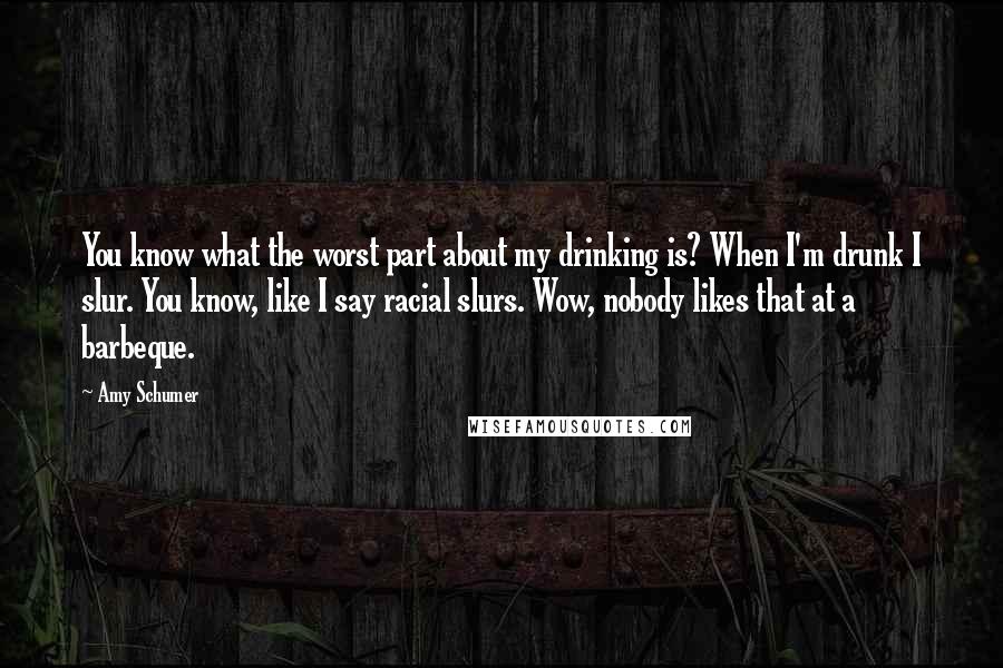 Amy Schumer Quotes: You know what the worst part about my drinking is? When I'm drunk I slur. You know, like I say racial slurs. Wow, nobody likes that at a barbeque.