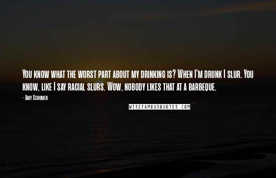 Amy Schumer Quotes: You know what the worst part about my drinking is? When I'm drunk I slur. You know, like I say racial slurs. Wow, nobody likes that at a barbeque.