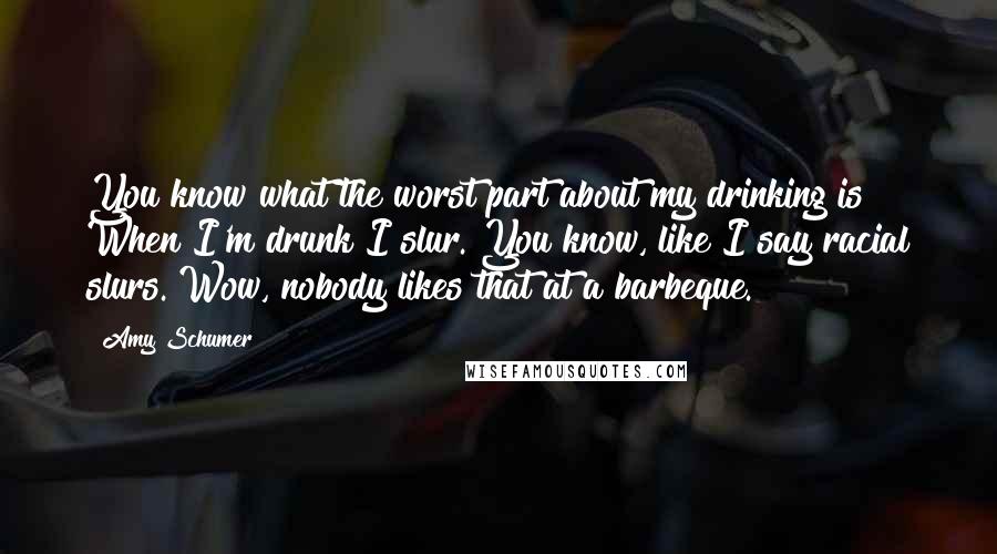 Amy Schumer Quotes: You know what the worst part about my drinking is? When I'm drunk I slur. You know, like I say racial slurs. Wow, nobody likes that at a barbeque.