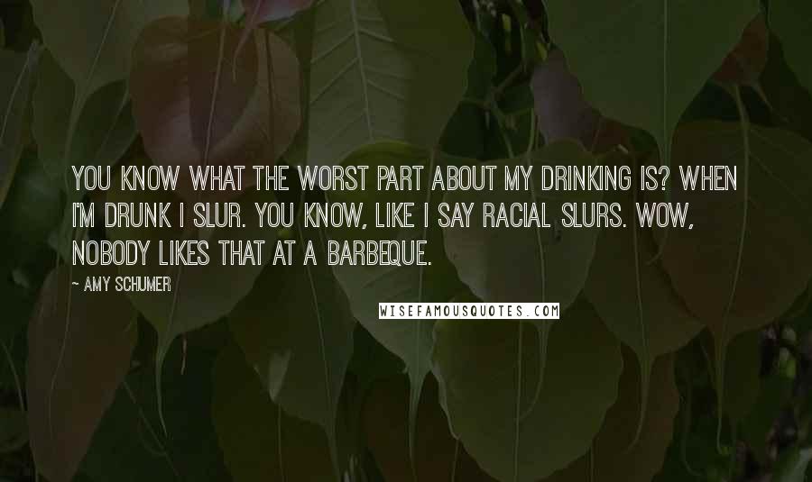 Amy Schumer Quotes: You know what the worst part about my drinking is? When I'm drunk I slur. You know, like I say racial slurs. Wow, nobody likes that at a barbeque.