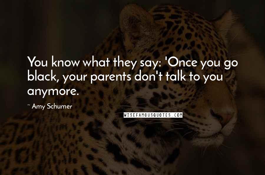 Amy Schumer Quotes: You know what they say: 'Once you go black, your parents don't talk to you anymore.