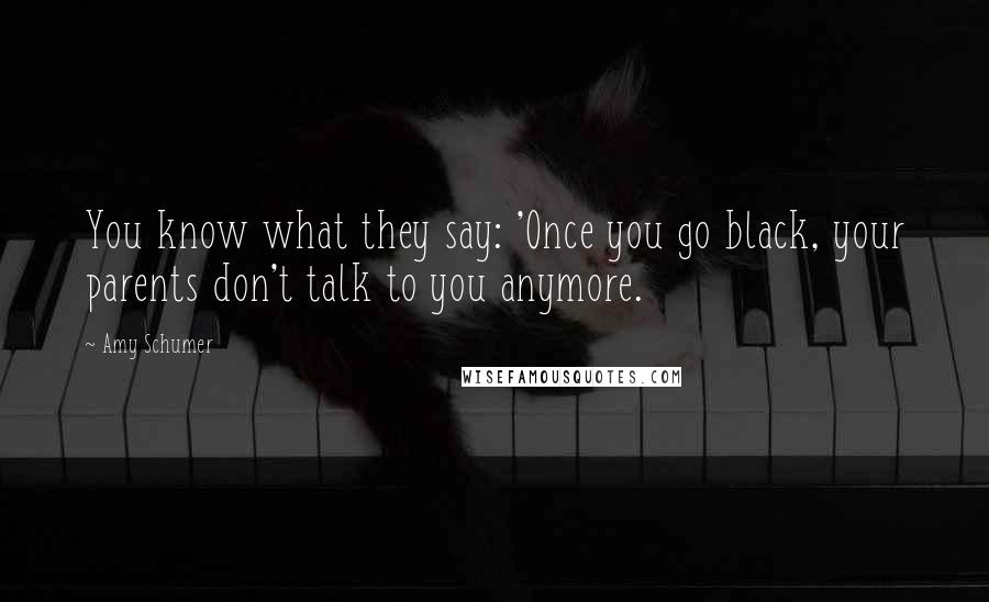 Amy Schumer Quotes: You know what they say: 'Once you go black, your parents don't talk to you anymore.