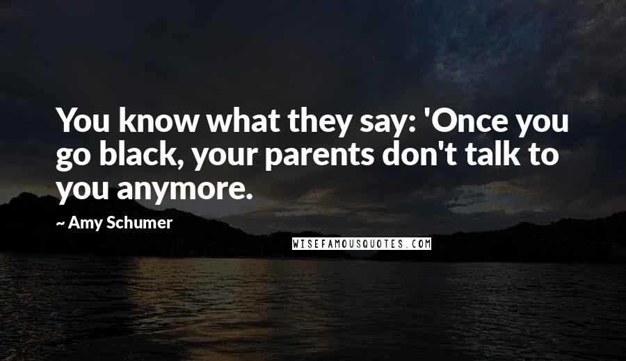 Amy Schumer Quotes: You know what they say: 'Once you go black, your parents don't talk to you anymore.